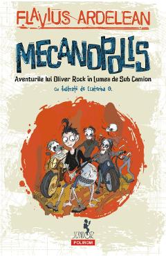 Mecanopolis. Aventurile lui Oliver Rock in Lumea de Sub Camion - Flavius Ardelean, Ecaterina G. Mecanopolis. Aventurile lui Oliver Rock in Lumea de Sub Camion - Flavius Ardelean, Ecaterina G.