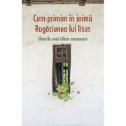 Cum primim in inima Rugaciunea lui Iisus. Sfaturile unui isihast necunoscut Cum primim in inima Rugaciunea lui Iisus. Sfaturile unui isihast necunoscut