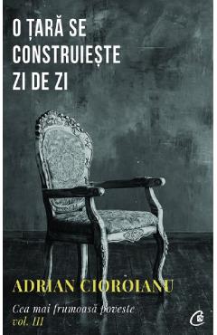 Cea mai frumoasa poveste Vol.3. O tara se construieste zi de zi - Adrian Cioroianu Cea mai frumoasa poveste Vol.3. O tara se construieste zi de zi - Adrian Cioroianu