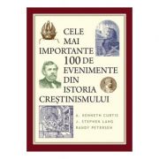 Cele mai importante 100 de evenimente din istoria crestinismului - A. Kenneth Curtis Cele mai importante 100 de evenimente din istoria crestinismului - A. Kenneth Curtis