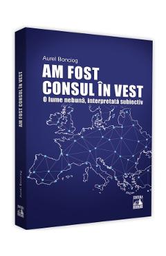 Am fost consul in vest. O lume nebuna, interpretata subiectiv - Aurel Bonciog Am fost consul in vest. O lume nebuna, interpretata subiectiv - Aurel Bonciog