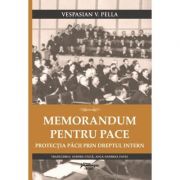 Memorandum pentru pace. Protectia pacii prin dreptul intern - Vespasian Pella Memorandum pentru pace. Protectia pacii prin dreptul intern - Vespasian Pella