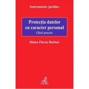 Protectia datelor cu caracter personal. Ghid practic - Diana Flavia Barbur Protectia datelor cu caracter personal. Ghid practic - Diana Flavia Barbur