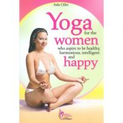 Yoga for the Women who Aspire to be Healthy, harmonious, Intelligent and Happy - Aida Calin Yoga for the Women who Aspire to be Healthy, harmonious, Intelligent and Happy - Aida Calin
