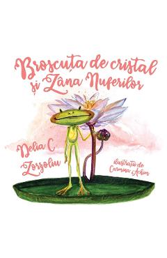 Broscuta de cristal si Zana nuferilor - Delia C. Zorzoliu, Carmina Achim Broscuta de cristal si Zana nuferilor - Delia C. Zorzoliu, Carmina Achim