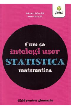 Cum sa intelegi usor statistica matematica. Ghid pentru gimnaziu - Ioan Dancila, Eduard Dancila Cum sa intelegi usor statistica matematica. Ghid pentru gimnaziu - Ioan Dancila, Eduard Dancila