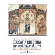 Educatia crestina intr-o cultura pluralista. Cum crestem copiii in lumea de azi. Volumul 1 Educatia crestina intr-o cultura pluralista. Cum crestem copiii in lumea de azi. Volumul 1