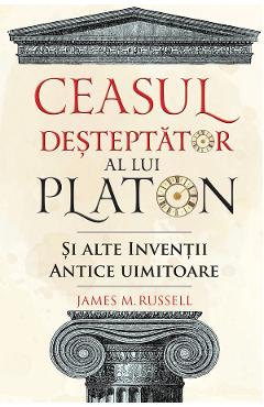 Ceasul desteptator al lui Platon si alte inventii antice uimitoare - James M. Russell Ceasul desteptator al lui Platon si alte inventii antice uimitoare - James M. Russell