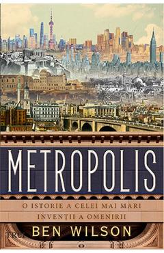 Metropolis. O istorie a celei mai mari inventii a omenirii - Ben Wilson Metropolis. O istorie a celei mai mari inventii a omenirii - Ben Wilson