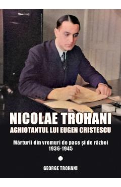 Nicolae Trohani. Aghiotantul lui Eugen Cristescu Vol.2 - Nicolae Trohani Nicolae Trohani. Aghiotantul lui Eugen Cristescu Vol.2 - Nicolae Trohani