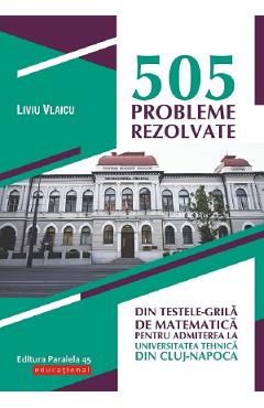 505 probleme rezolvate din testele-grila de matematica pentru admiterea la universitatea tehnica din Cluj-Napoca - Liviu Vlaicu 505 probleme rezolvate din testele-grila de matematica pentru admiterea la universitatea tehnica din Cluj-Napoca - Liviu Vlaicu