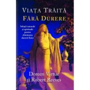 Viaţa trăită fără durere. Soluţii naturale şi spirituale pentru eliminarea durerii fizice Viaţa trăită fără durere. Soluţii naturale şi spirituale pentru eliminarea durerii fizice