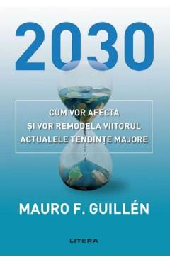 2030. Cum vor afecta si vor remodela viitorul actualele tendinte majore - Mauro Guillen 2030. Cum vor afecta si vor remodela viitorul actualele tendinte majore - Mauro Guillen