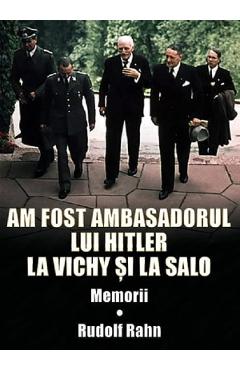Am fost ambasadorul lui Hitler la Vichy si la Salo - Rudolf Rahn Am fost ambasadorul lui Hitler la Vichy si la Salo - Rudolf Rahn