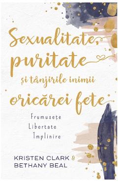 Sexualitate, puritate si tanjirile inimii oricarei fete - Kristen Clark, Bethany Baird Sexualitate, puritate si tanjirile inimii oricarei fete - Kristen Clark, Bethany Baird