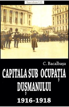 Capitala sub ocupatia dusmanului 1916-1918 - Constantin Bacalbasa Capitala sub ocupatia dusmanului 1916-1918 - Constantin Bacalbasa