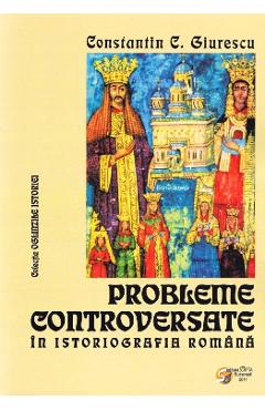 Probleme controversate in istoriografia romana - Constantin C. Giurescu Probleme controversate in istoriografia romana - Constantin C. Giurescu