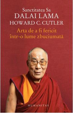 Arta de a fi fericit intr-o lume zbuciumata - Dalai Lama, Howard C. Cutler Arta de a fi fericit intr-o lume zbuciumata - Dalai Lama, Howard C. Cutler