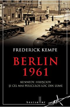 Berlin 1961. Kennedy, Hrusciov si cel mai periculos loc din lume - Frederick Kempe Berlin 1961. Kennedy, Hrusciov si cel mai periculos loc din lume - Frederick Kempe