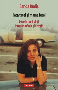 Fata tatei si mama fetei. Istoria unei vieti intre Romania si Elvetia - Sanda Budis Fata tatei si mama fetei. Istoria unei vieti intre Romania si Elvetia - Sanda Budis