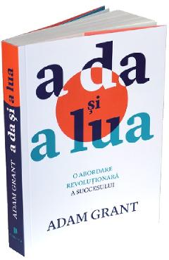 A da si a lua. O abordare revolutionara a succesului - Adam Grant A da si a lua. O abordare revolutionara a succesului - Adam Grant