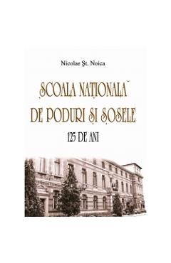 Scoala nationala de poduri si sosele. 125 de ani - Nicolae St. Noica Scoala nationala de poduri si sosele. 125 de ani - Nicolae St. Noica