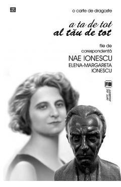 A ta de tot, al tau de tot. File de corespondenta Nae Ionescu Elena - Margareta Ionescu A ta de tot, al tau de tot. File de corespondenta Nae Ionescu Elena - Margareta Ionescu