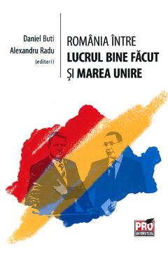 Romania intre lucrul bine facut si Marea Unire - Daniel Buti, Alexandru Radu Romania intre lucrul bine facut si Marea Unire - Daniel Buti, Alexandru Radu