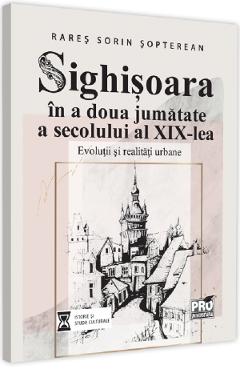 Sighisoara in a doua jumatate a secolului al XIX-lea - Rares Sorin Sopterean Sighisoara in a doua jumatate a secolului al XIX-lea - Rares Sorin Sopterean