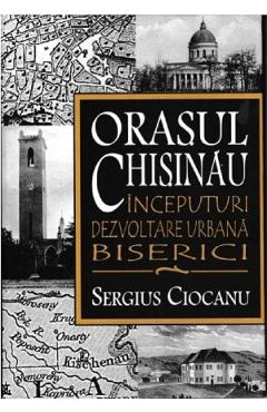 Orasul Chisinau. Inceputuri. Dezvoltare urbana. Biserici - Sergius Ciocanu Orasul Chisinau. Inceputuri. Dezvoltare urbana. Biserici - Sergius Ciocanu