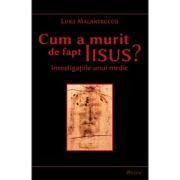 Cum a murit de fapt Iisus. Investigatiile unui medic - Luigi Malantrucco Cum a murit de fapt Iisus. Investigatiile unui medic - Luigi Malantrucco
