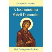 A fost minunea Maicii Domnului. 50 de intamplari adevarate - Georgios G. Psaltakis A fost minunea Maicii Domnului. 50 de intamplari adevarate - Georgios G. Psaltakis