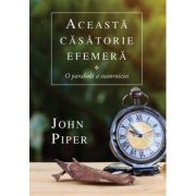 Aceasta casatorie efemera. O parabola a statorniciei - John Piper Aceasta casatorie efemera. O parabola a statorniciei - John Piper