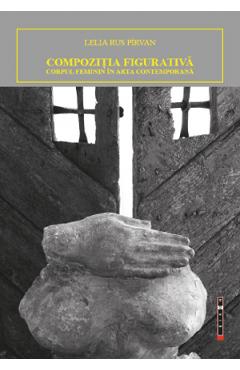 Compozitia figurativa. Corpul feminin in arta contemporana - Lelia Rus Pirvan Compozitia figurativa. Corpul feminin in arta contemporana - Lelia Rus Pirvan