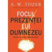 Focul prezentei Lui. Apropie-te de un Dumnezeu sfant - A. W. Tozer Focul prezentei Lui. Apropie-te de un Dumnezeu sfant - A. W. Tozer