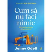 Cum sa nu faci nimic. Economia atentiei si capcanele ei - Jenny Odell Cum sa nu faci nimic. Economia atentiei si capcanele ei - Jenny Odell