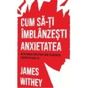 Cum sa-ti imblanzesti anxietatea. 40 de modalitati prin care sa redevii stapan pe viata ta - James Withey Cum sa-ti imblanzesti anxietatea. 40 de modalitati prin care sa redevii stapan pe viata ta - James Withey