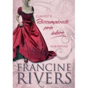 Cum pot fi Rascumparata prin iubire. 40 de meditatii - Francine Rivers Cum pot fi Rascumparata prin iubire. 40 de meditatii - Francine Rivers