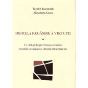 Dificila regasire a virtutii. Un dialog despre Europa seculara, eroismul ucrainean si sfarsitul imperiului rus - Teodor Baconschi Dificila regasire a virtutii. Un dialog despre Europa seculara, eroismul ucrainean si sfarsitul imperiului rus - Teodor Baconschi