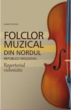 Folclor muzical din nordul Republicii Moldova. Repertoriul violonistic - Slabari Nicolae Folclor muzical din nordul Republicii Moldova. Repertoriul violonistic - Slabari Nicolae