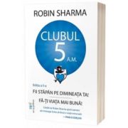 Clubul 5 am - Fii stapan pe dimineata ta! Fa-ti viata mai buna! Editia a 2-a - Robin Sharma Clubul 5 am - Fii stapan pe dimineata ta! Fa-ti viata mai buna! Editia a 2-a - Robin Sharma