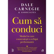 Cum sa conduci. Modul in care construiesti o echipa performanta - Dale Carnegie Cum sa conduci. Modul in care construiesti o echipa performanta - Dale Carnegie