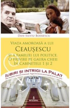 Iubiri si intrigi la palat Vol. 8: Viata amoroasa a lui Ceausescu si a familiei lui politice - Dan-Silviu Boerescu Iubiri si intrigi la palat Vol. 8: Viata amoroasa a lui Ceausescu si a familiei lui politice - Dan-Silviu Boerescu