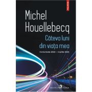 Cateva luni din viata mea. Octombrie 2022 - martie 2023 - Michel Houellebecq Cateva luni din viata mea. Octombrie 2022 - martie 2023 - Michel Houellebecq