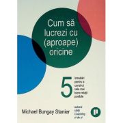 Cum sa lucrezi cu (aproape) oricine. 5 intrebari pentru a construi cele mai bune relatii posibile - Michael Bungay Stanier Cum sa lucrezi cu (aproape) oricine. 5 intrebari pentru a construi cele mai bune relatii posibile - Michael Bungay Stanier