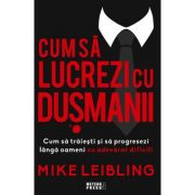 Cum sa lucrezi cu dusmanii. Cum sa traiesti si sa progresezi langa oameni cu adevarat dificili - Mike Leibling Cum sa lucrezi cu dusmanii. Cum sa traiesti si sa progresezi langa oameni cu adevarat dificili - Mike Leibling