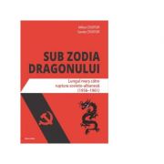 Sub zodia dragonului. Lungul mars catre ruptura sovieto-albaneza (1956-1961) - Mihai Croitor, Sanda Croitor Sub zodia dragonului. Lungul mars catre ruptura sovieto-albaneza (1956-1961) - Mihai Croitor, Sanda Croitor