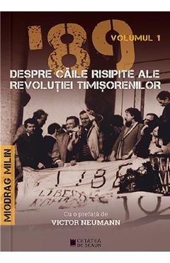 '89 despre caile risipite ale revolutiei timisorenilor Vol.1 - Miodrag Milin '89 despre caile risipite ale revolutiei timisorenilor Vol.1 - Miodrag Milin