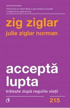 Accepta lupta. Traieste dupa regulile vietii - Zig Ziglar, Julie Ziglar Norman Accepta lupta. Traieste dupa regulile vietii - Zig Ziglar, Julie Ziglar Norman