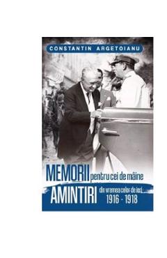 Memorii pentru cei de maine, Amintiri din vremea celor de ieri 1916-1918. Vol 2 - Constantin Argetoianu Memorii pentru cei de maine, Amintiri din vremea celor de ieri 1916-1918. Vol 2 - Constantin Argetoianu